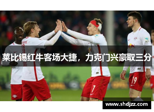 莱比锡红牛客场大捷，力克门兴豪取三分