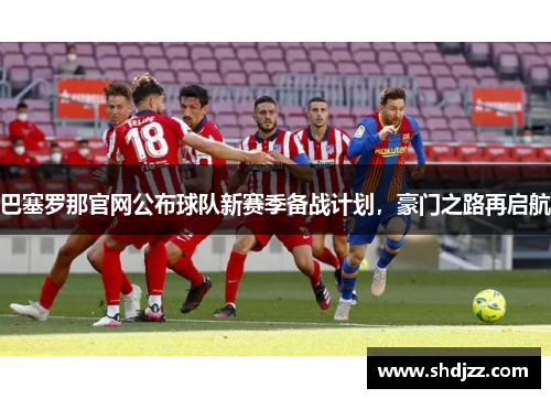 巴塞罗那官网公布球队新赛季备战计划，豪门之路再启航