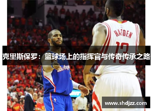 克里斯保罗：篮球场上的指挥官与传奇传承之路