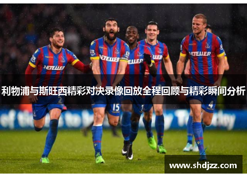 利物浦与斯旺西精彩对决录像回放全程回顾与精彩瞬间分析