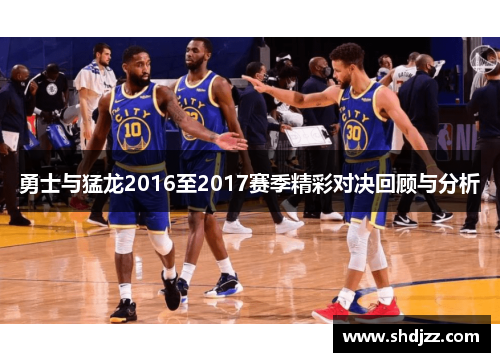 勇士与猛龙2016至2017赛季精彩对决回顾与分析
