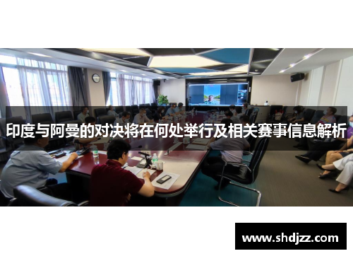 印度与阿曼的对决将在何处举行及相关赛事信息解析