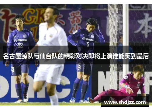 名古屋鲸队与仙台队的精彩对决即将上演谁能笑到最后