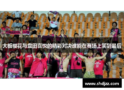 大板樱花与盘田喜悦的精彩对决谁能在赛场上笑到最后