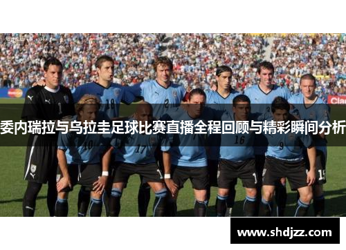 委内瑞拉与乌拉圭足球比赛直播全程回顾与精彩瞬间分析