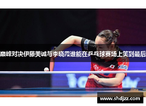 巅峰对决伊藤美诚与李晓霞谁能在乒乓球赛场上笑到最后