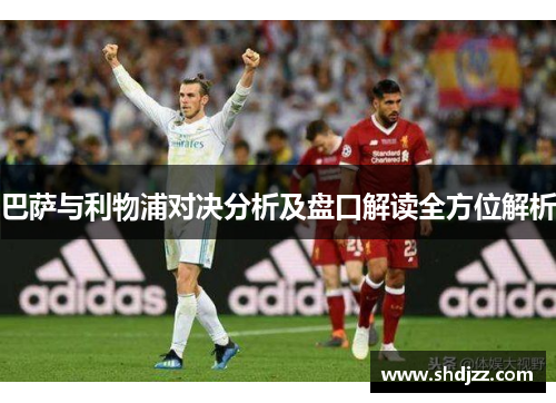 巴萨与利物浦对决分析及盘口解读全方位解析