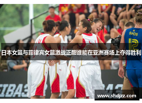 日本女篮与菲律宾女篮激战正酣谁能在亚洲赛场上夺得胜利