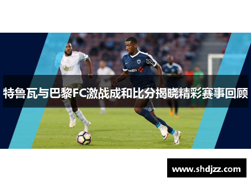 特鲁瓦与巴黎FC激战成和比分揭晓精彩赛事回顾