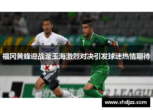 福冈黄蜂迎战釜玉海激烈对决引发球迷热情期待