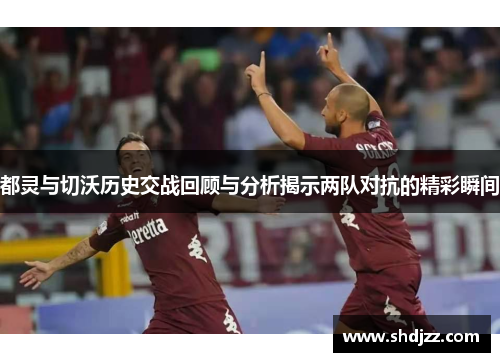 都灵与切沃历史交战回顾与分析揭示两队对抗的精彩瞬间