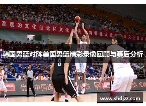 韩国男篮对阵美国男篮精彩录像回顾与赛后分析