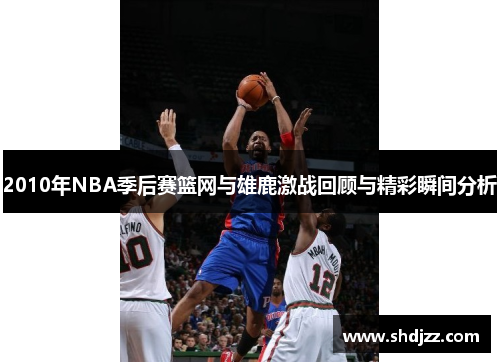 2010年NBA季后赛篮网与雄鹿激战回顾与精彩瞬间分析