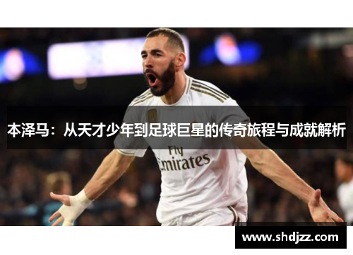 本泽马：从天才少年到足球巨星的传奇旅程与成就解析