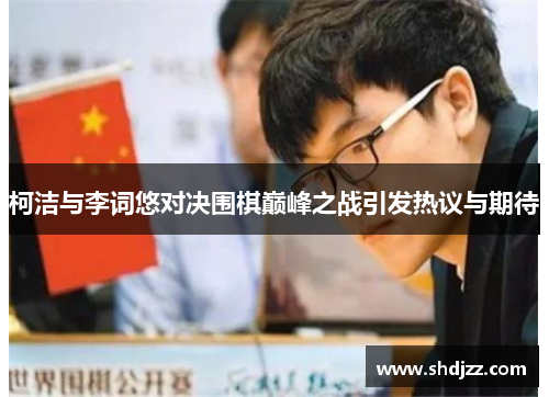 柯洁与李词悠对决围棋巅峰之战引发热议与期待