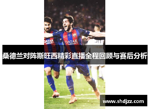 桑德兰对阵斯旺西精彩直播全程回顾与赛后分析