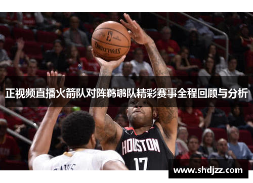 正视频直播火箭队对阵鹈鹕队精彩赛事全程回顾与分析