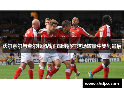 沃尔索尔与查尔顿激战正酣谁能在这场较量中笑到最后