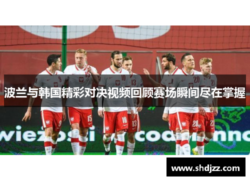 波兰与韩国精彩对决视频回顾赛场瞬间尽在掌握