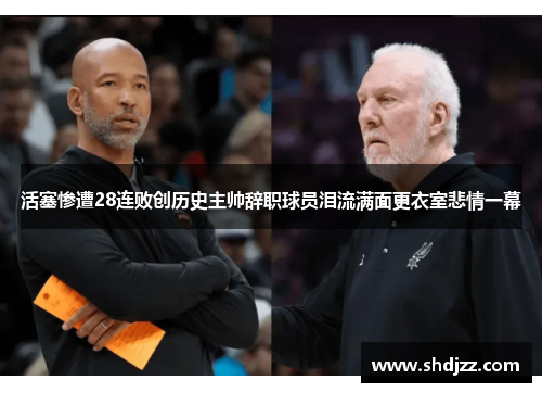 活塞惨遭28连败创历史主帅辞职球员泪流满面更衣室悲情一幕
