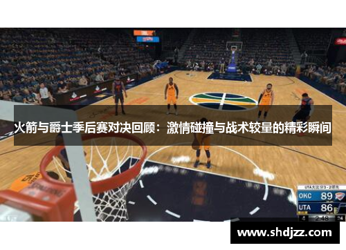 火箭与爵士季后赛对决回顾：激情碰撞与战术较量的精彩瞬间