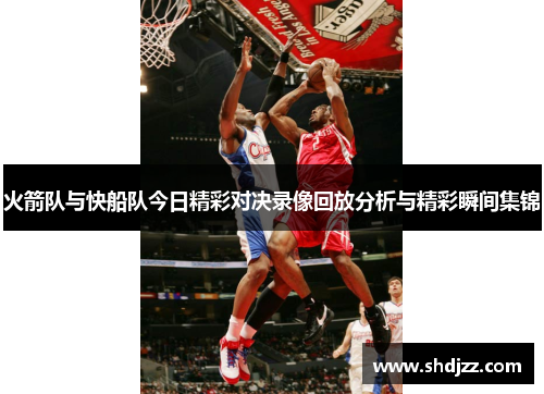 火箭队与快船队今日精彩对决录像回放分析与精彩瞬间集锦