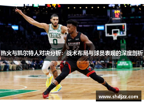 热火与凯尔特人对决分析：战术布局与球员表现的深度剖析