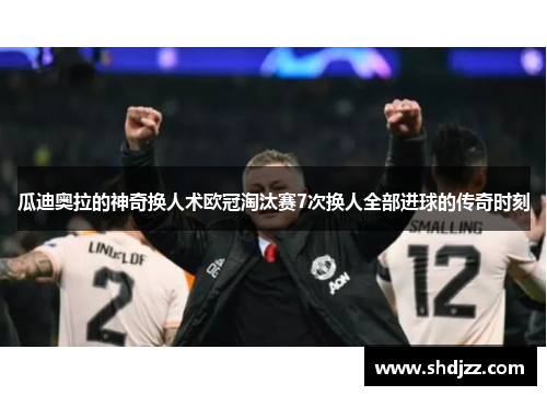 瓜迪奥拉的神奇换人术欧冠淘汰赛7次换人全部进球的传奇时刻