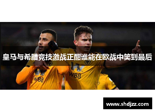 皇马与希腊竞技激战正酣谁能在欧战中笑到最后