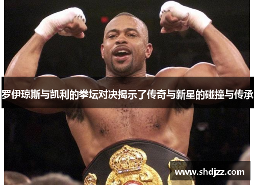 罗伊琼斯与凯利的拳坛对决揭示了传奇与新星的碰撞与传承