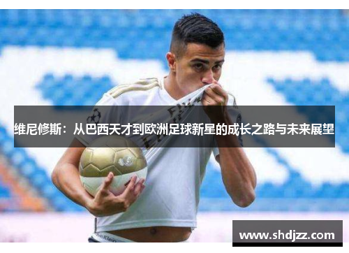 维尼修斯：从巴西天才到欧洲足球新星的成长之路与未来展望