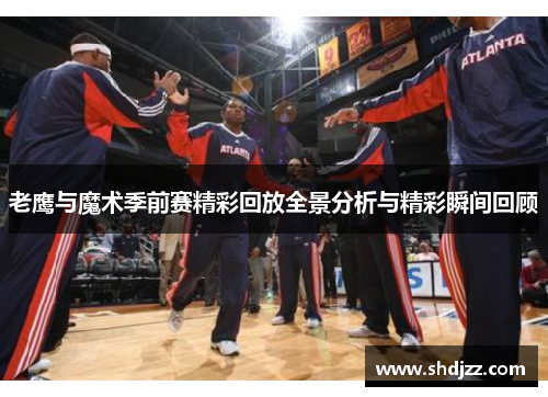 老鹰与魔术季前赛精彩回放全景分析与精彩瞬间回顾
