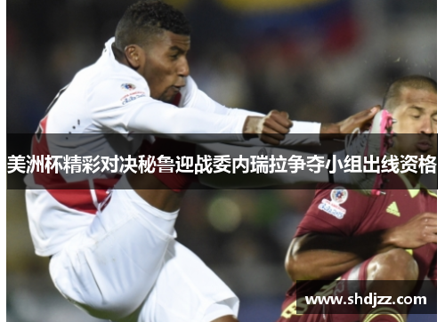 美洲杯精彩对决秘鲁迎战委内瑞拉争夺小组出线资格