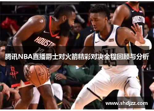 腾讯NBA直播爵士对火箭精彩对决全程回顾与分析